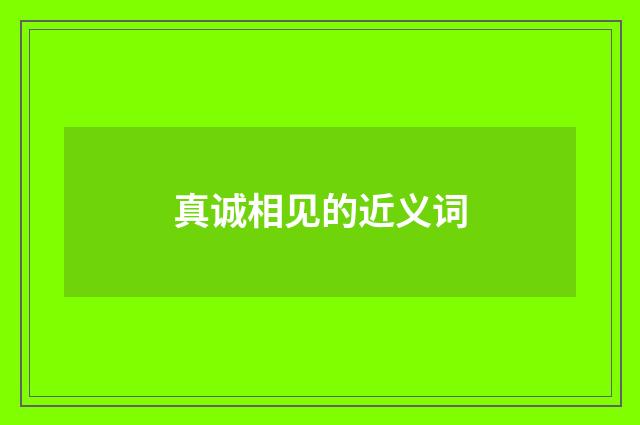 真诚相见的近义词