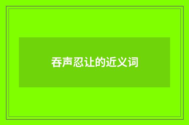 吞声忍让的近义词