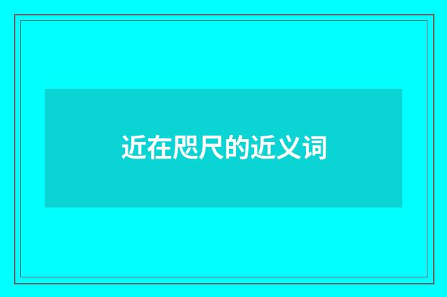 近在咫尺的近义词
