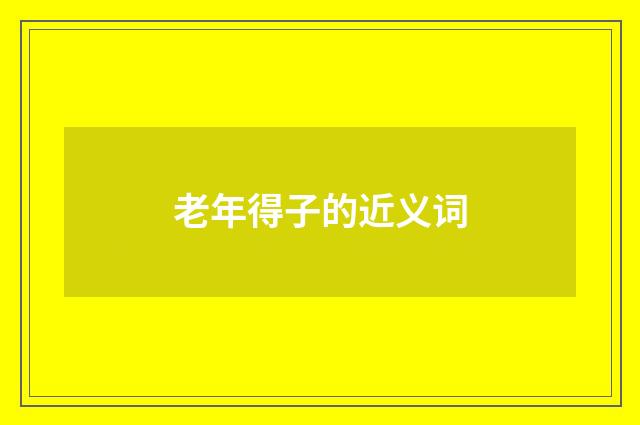 老年得子的近义词
