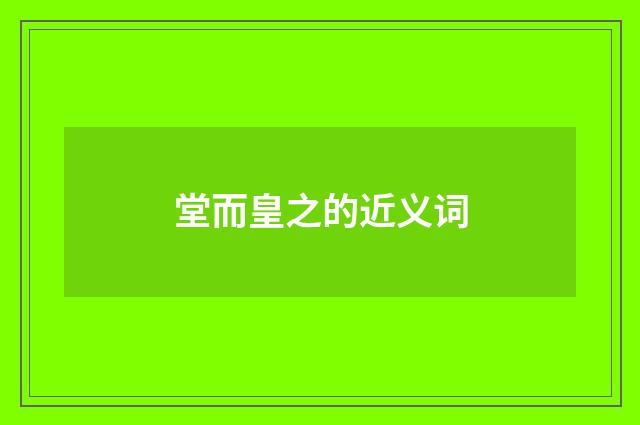 堂而皇之的近义词