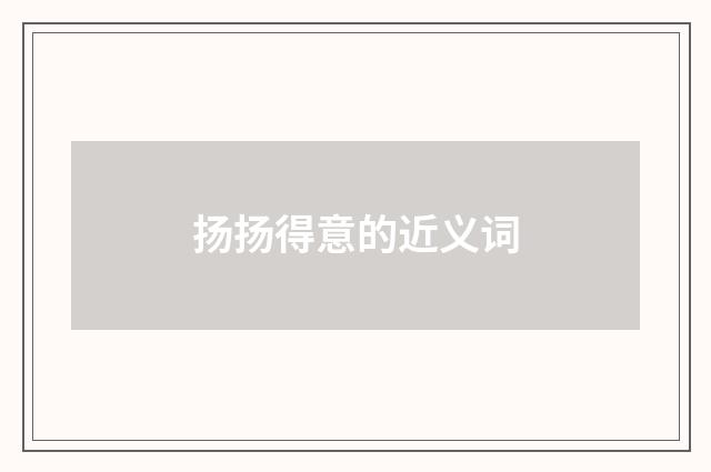 扬扬得意的近义词
