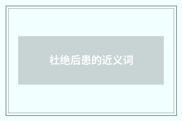 杜绝后患的近义词