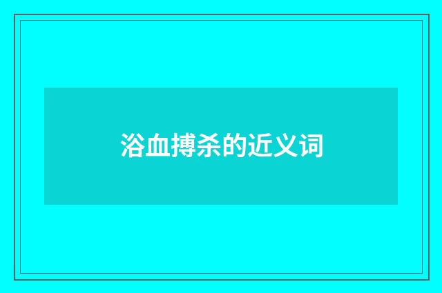 浴血搏杀的近义词