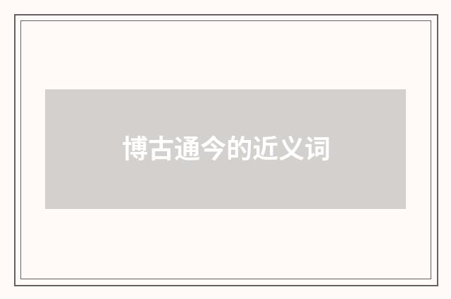博古通今的近义词