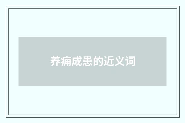 养痈成患的近义词
