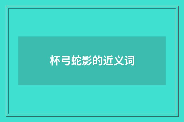 杯弓蛇影的近义词