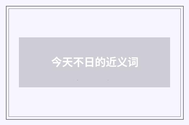 今天不日的近义词