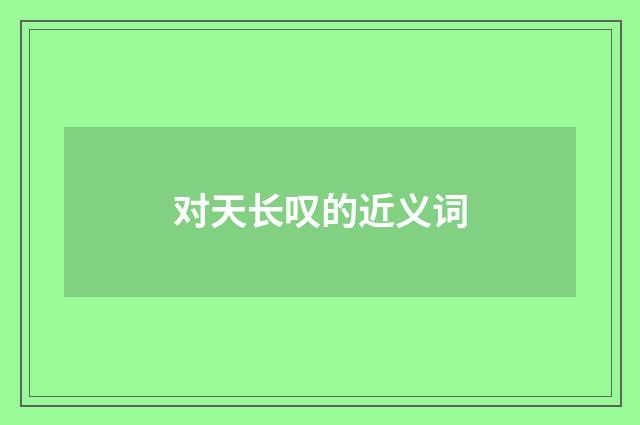 对天长叹的近义词