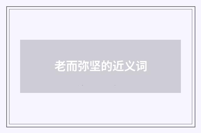 老而弥坚的近义词