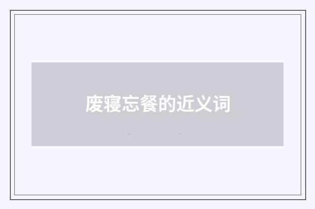 废寝忘餐的近义词