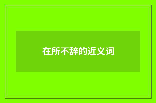 在所不辞的近义词