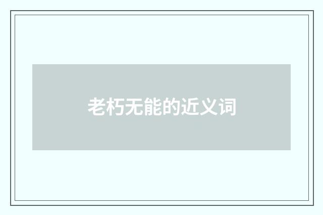 老朽无能的近义词