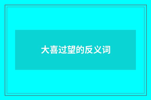 大喜过望的反义词