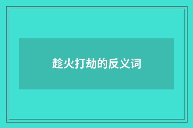 趁火打劫的反义词