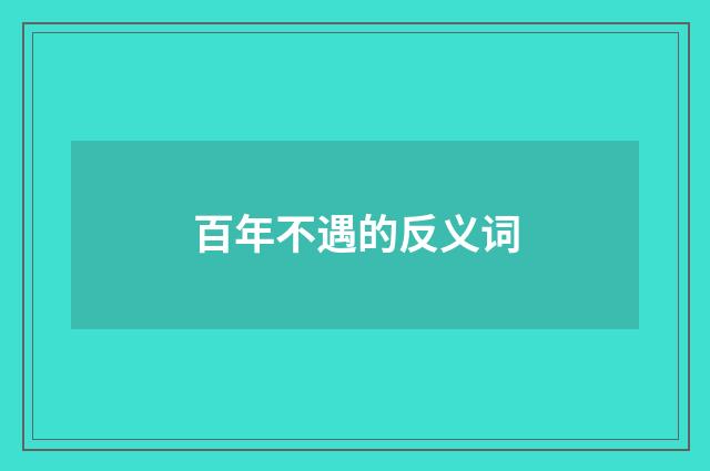 百年不遇的反义词
