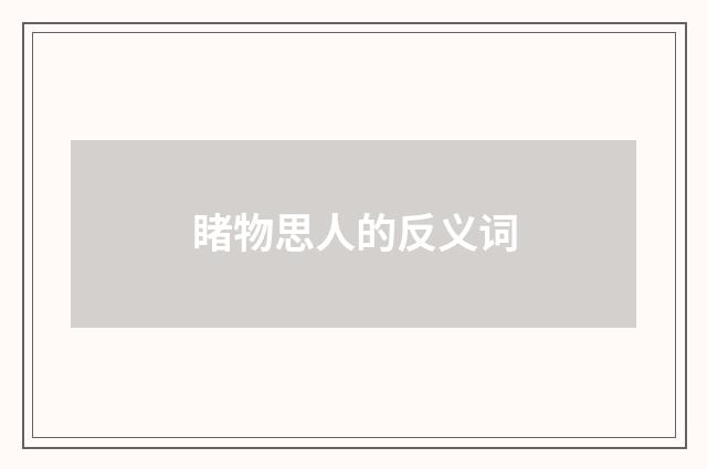 睹物思人的反义词