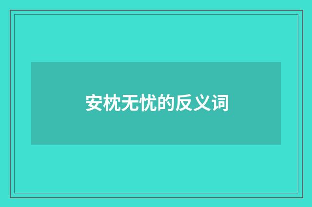 安枕无忧的反义词