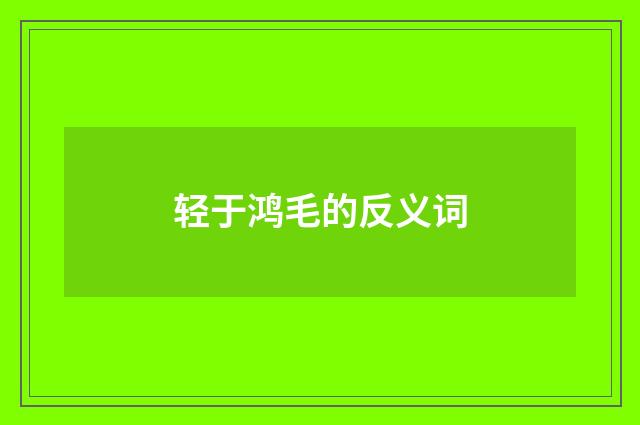 轻于鸿毛的反义词