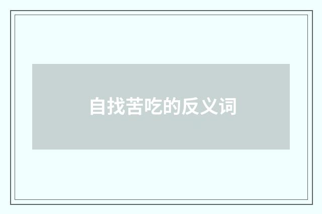 自找苦吃的反义词