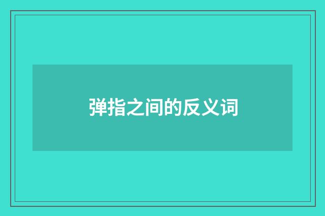 弹指之间的反义词