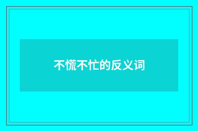 不慌不忙的反义词