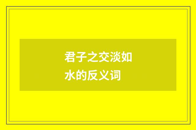 君子之交淡如水的反义词