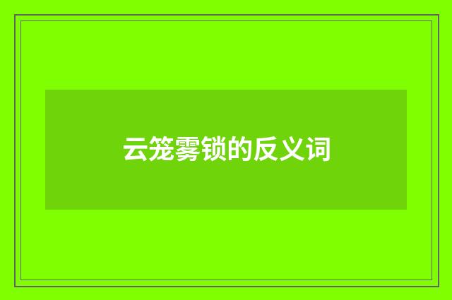 云笼雾锁的反义词