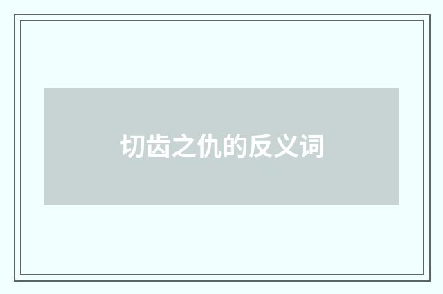切齿之仇的反义词
