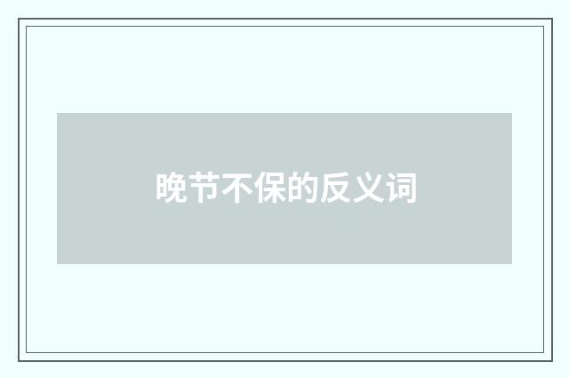 晚节不保的反义词