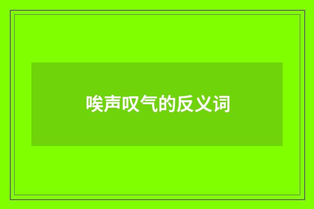 唉声叹气的反义词