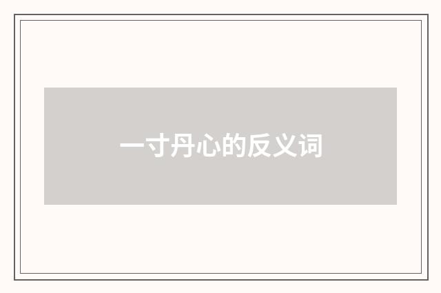 一寸丹心的反义词