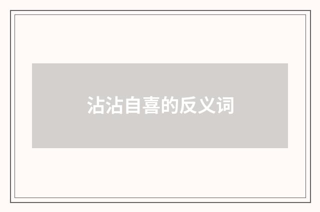 沾沾自喜的反义词