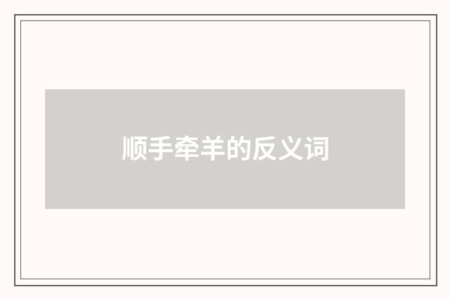 顺手牵羊的反义词
