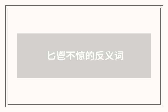 匕鬯不惊的反义词