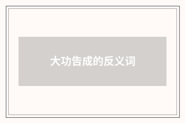 大功告成的反义词
