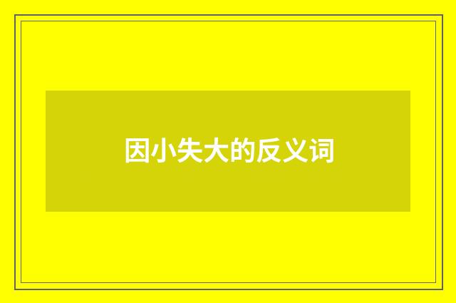 因小失大的反义词