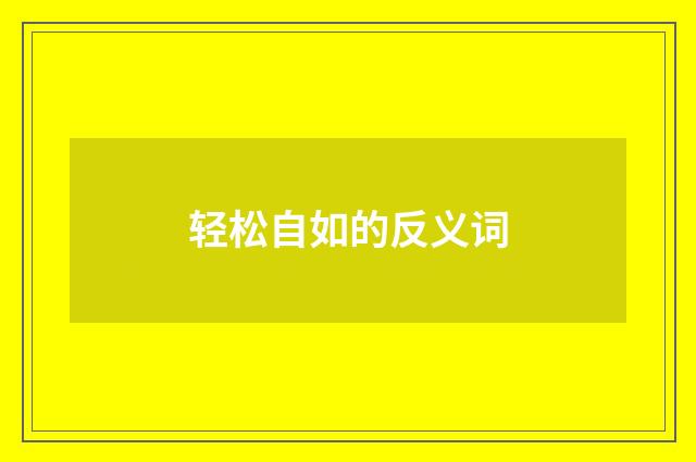 轻松自如的反义词