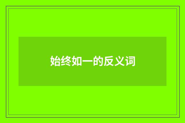 始终如一的反义词
