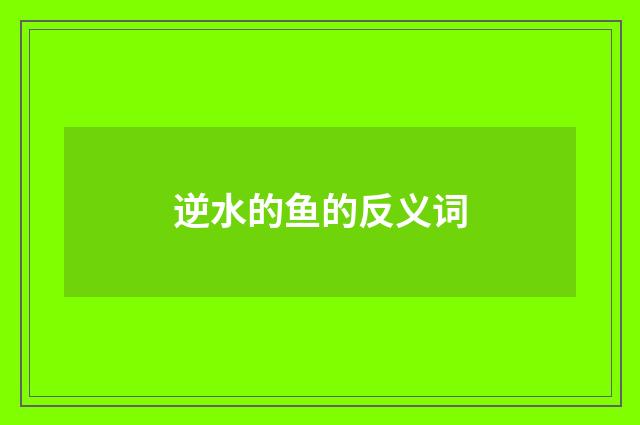 逆水的鱼的反义词