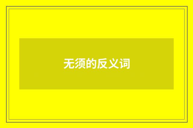 无须的反义词