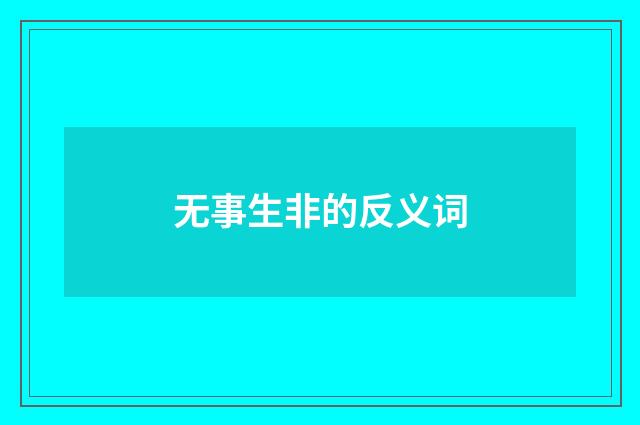 无事生非的反义词