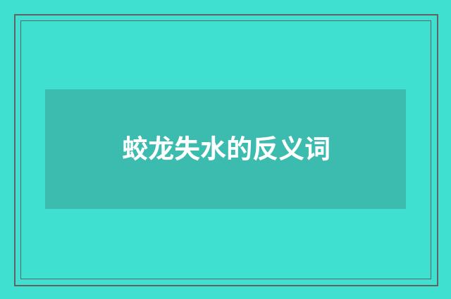 蛟龙失水的反义词