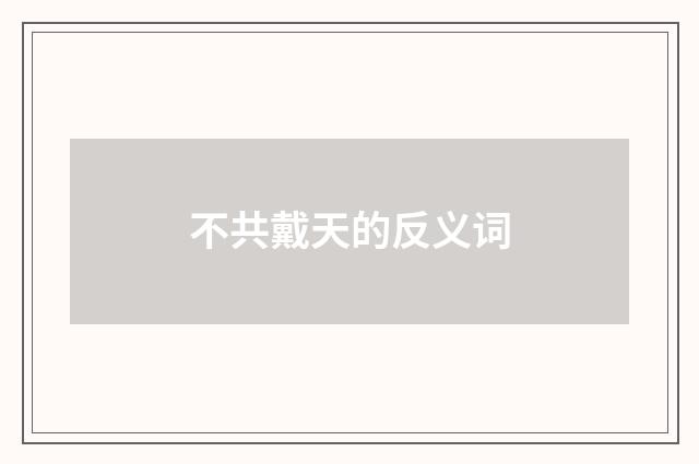 不共戴天的反义词