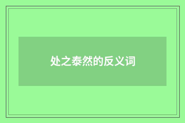 处之泰然的反义词