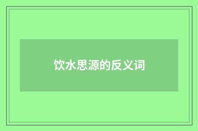 饮水思源的反义词