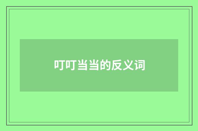 叮叮当当的反义词