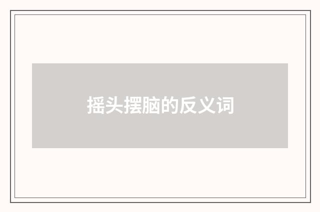 摇头摆脑的反义词