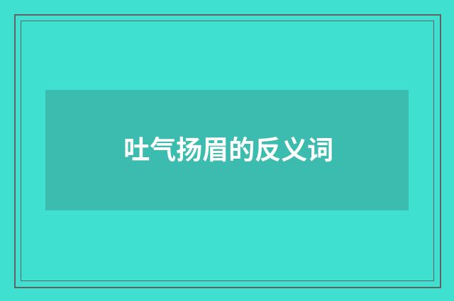 吐气扬眉的反义词