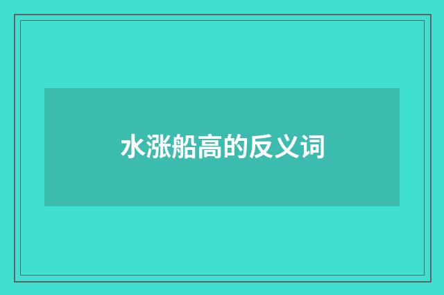 水涨船高的反义词